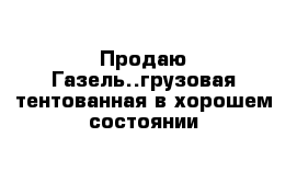 Продаю Газель..грузовая тентованная в хорошем состоянии